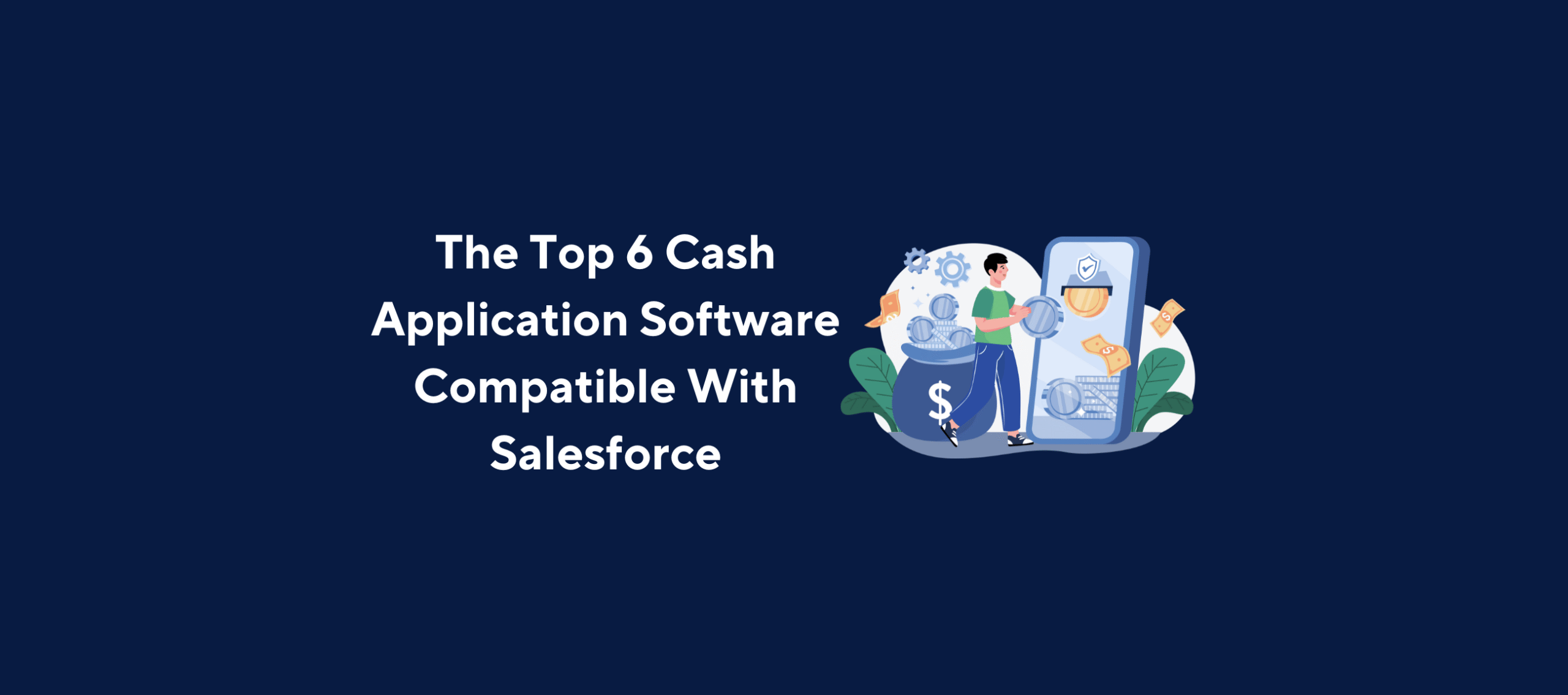 Illustration of a person standing next to a large smartphone displaying financial icons, including a dollar sign and gears, with another person holding a coin and standing beside a large money bag, overlaid by the title “The Top 6 Cash Application Software Compatible With Salesforce” on a dark blue background.