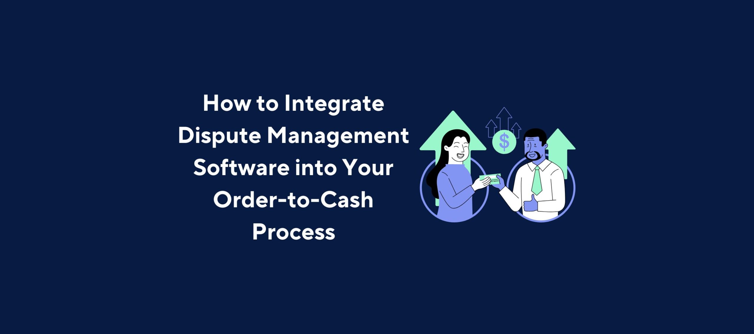 Illustration of two people exchanging documents with upward arrows and a dollar sign symbol between them, overlaid by the title “How to Integrate Dispute Management Software into Your Order-to-Cash Process” on a dark blue background.