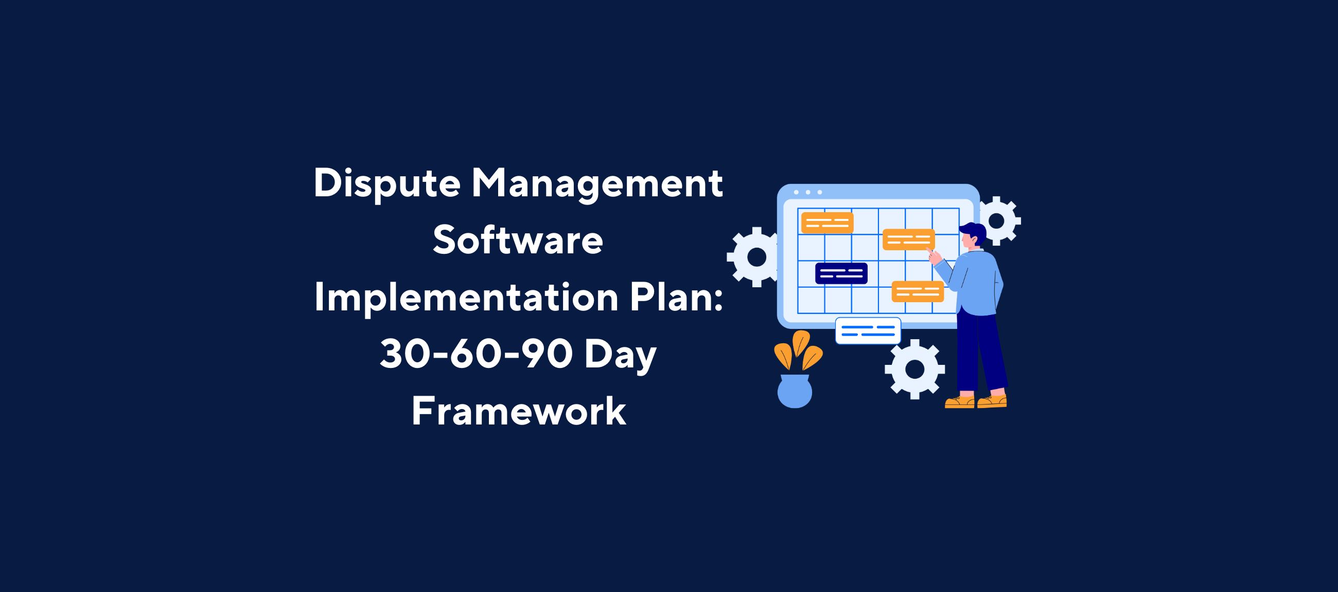 Illustration of a person standing in front of a large digital calendar interface with colored blocks representing tasks, surrounded by gear icons and a potted plant. The background is dark blue, and the image is overlaid with the title “Dispute Management Software Implementation Plan: 30-60-90 Day Framework” in bold white text.