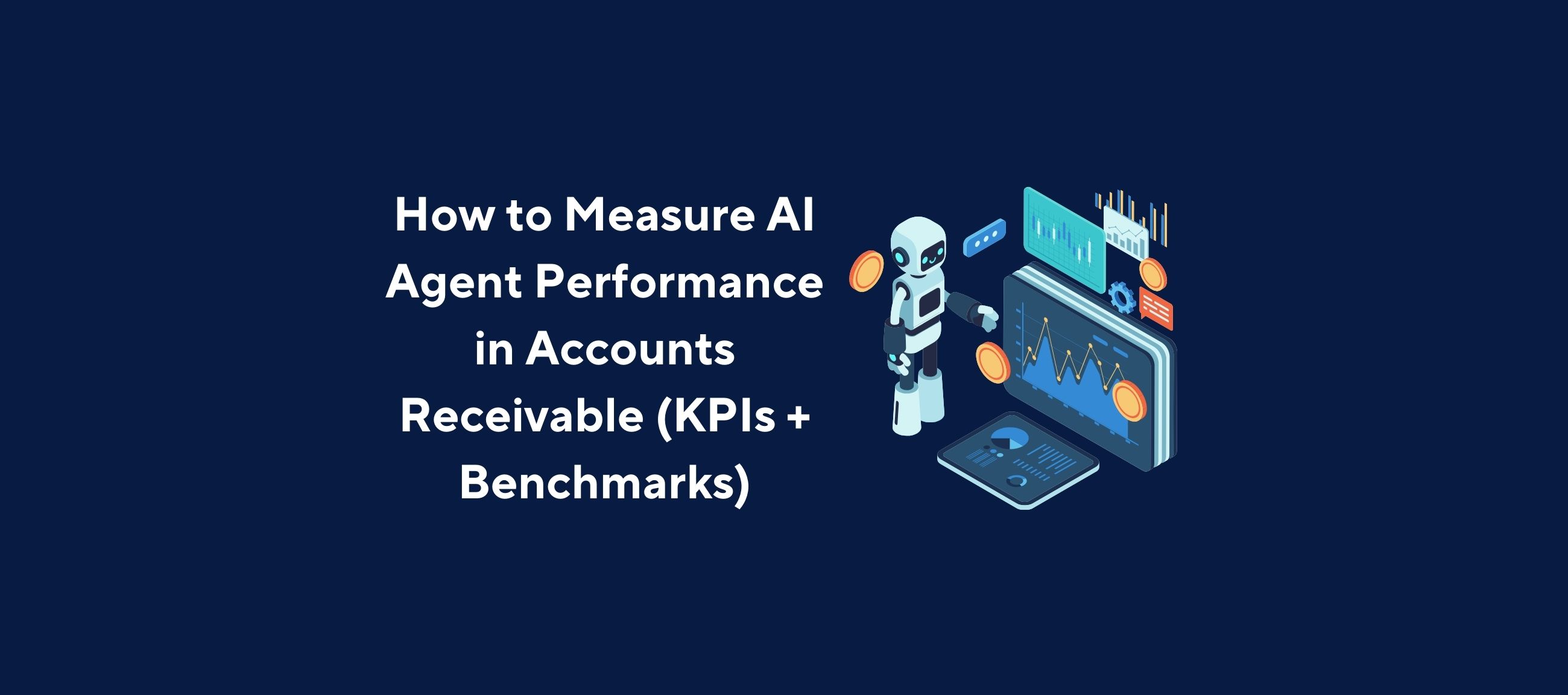 Illustration of a robot standing beside digital dashboards displaying charts and analytics, with floating coins and interface elements around it, overlaid by the title “How to Measure AI Agent Performance in Accounts Receivable (KPIs + Benchmarks)” on a dark blue background.